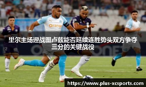 里尔主场迎战图卢兹能否延续连胜势头双方争夺三分的关键战役