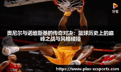 奥尼尔与诺维斯基的传奇对决：篮球历史上的巅峰之战与风格碰撞